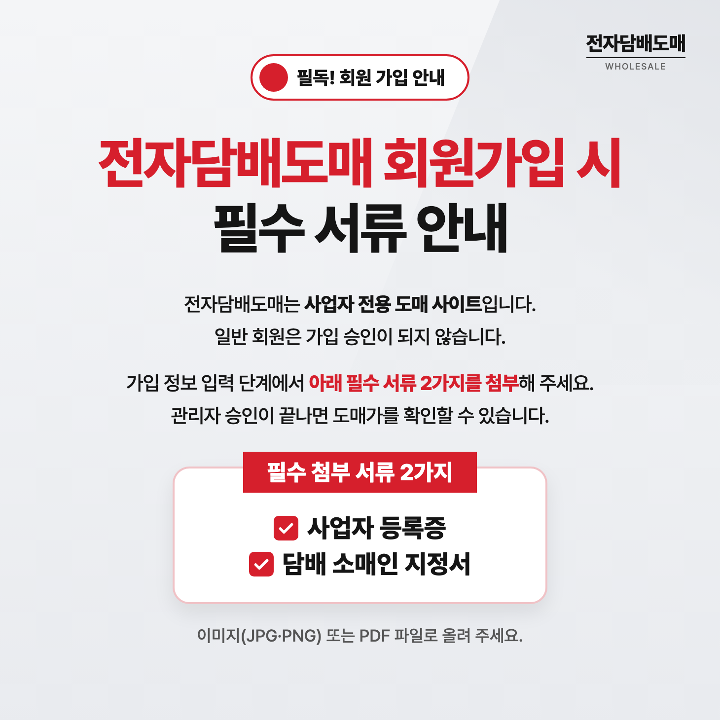 전자담배도매는 사업자 전용 도매 사이트입니다. 일반 회원은 가입 승인이 되지 않습니다. 가입 정보 입력 단계에서 필수 서류 2가지(사업자 등록증, 담배 소매인 지정서)를 첨부해 주세요. 관리자 승인이 끝나면 도매가를 확인할 수 있습니다.